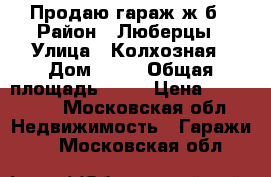 Продаю гараж ж/б › Район ­ Люберцы › Улица ­ Колхозная › Дом ­ 19 › Общая площадь ­ 18 › Цена ­ 620 000 - Московская обл. Недвижимость » Гаражи   . Московская обл.